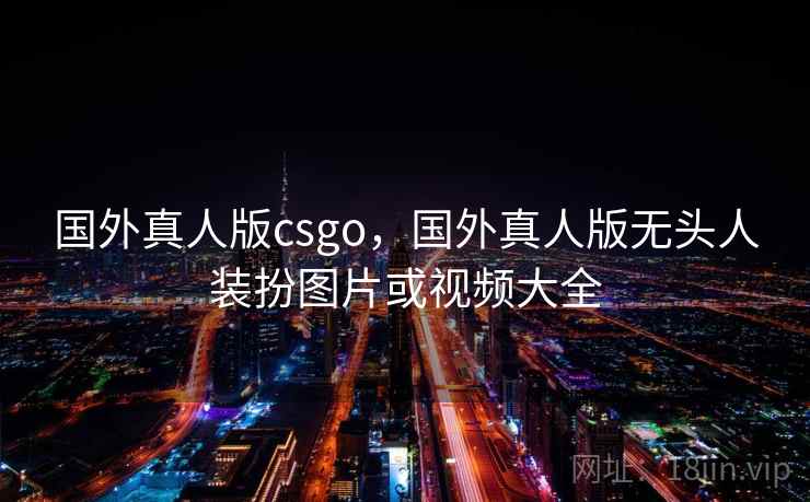 国外真人版csgo，国外真人版无头人装扮图片或视频大全