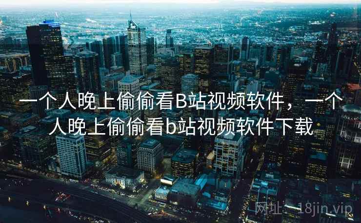 一个人晚上偷偷看B站视频软件，一个人晚上偷偷看b站视频软件下载