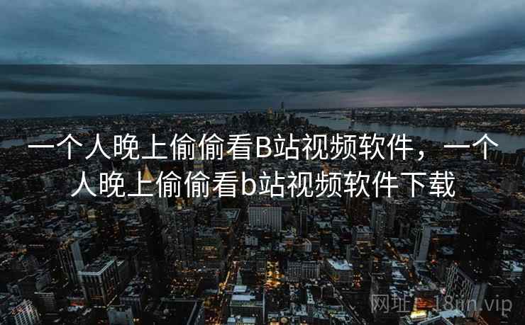 一个人晚上偷偷看B站视频软件，一个人晚上偷偷看b站视频软件下载