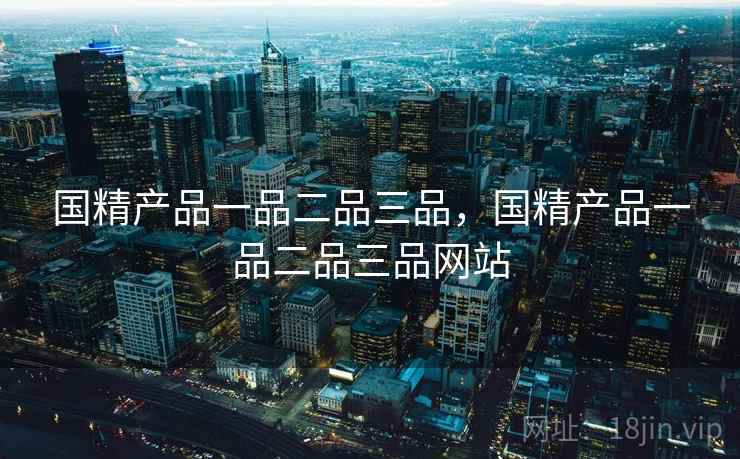 国精产品一品二品三品，国精产品一品二品三品网站