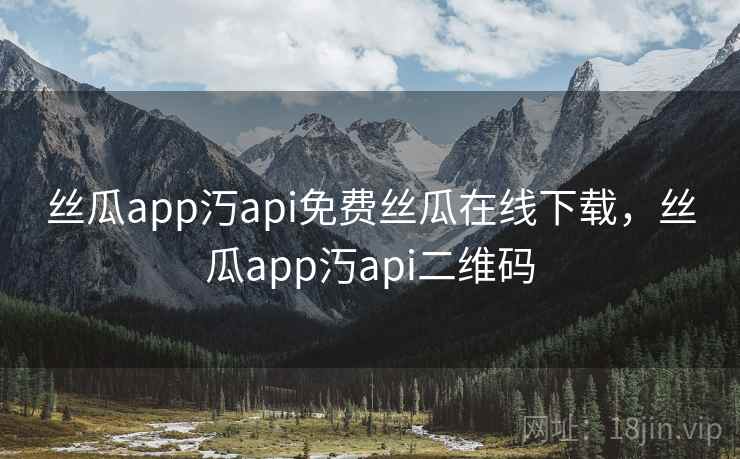丝瓜app汅api免费丝瓜在线下载，丝瓜app汅api二维码
