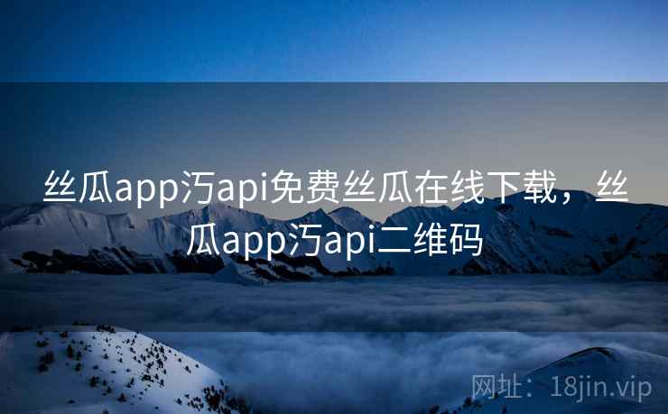 丝瓜app汅api免费丝瓜在线下载，丝瓜app汅api二维码