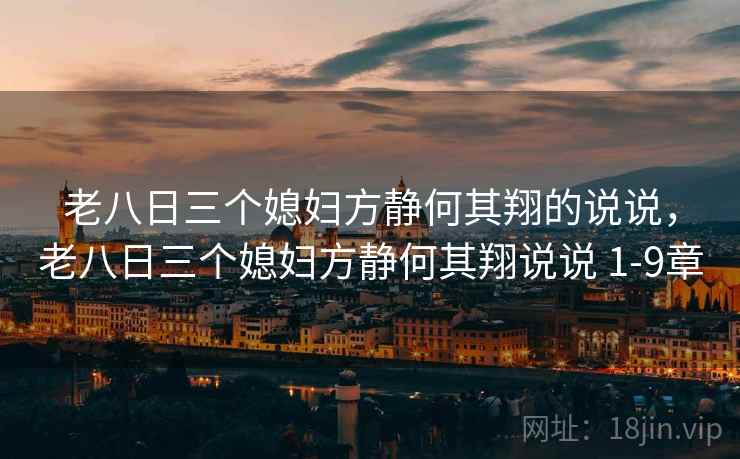 老八日三个媳妇方静何其翔的说说，老八日三个媳妇方静何其翔说说 1-9章