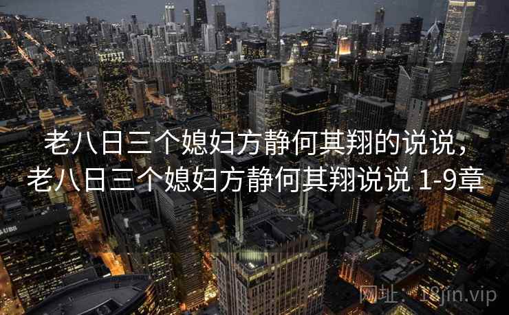 老八日三个媳妇方静何其翔的说说，老八日三个媳妇方静何其翔说说 1-9章