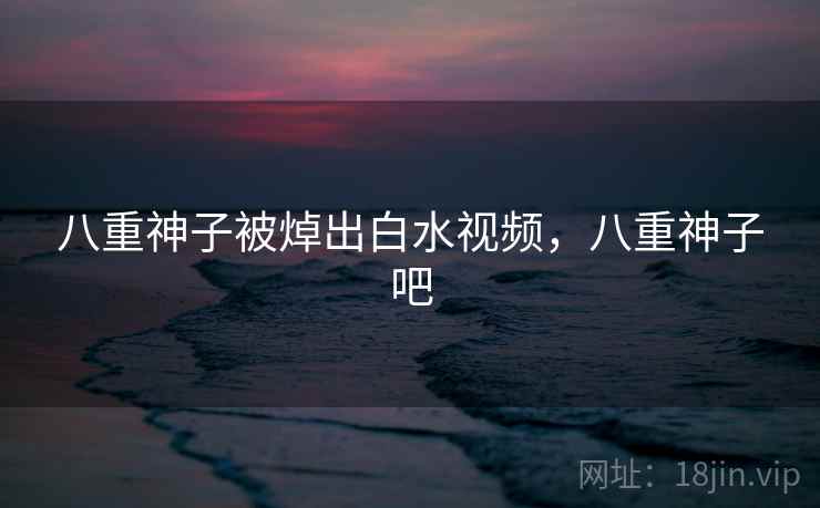 八重神子被焯出白水视频，八重神子吧