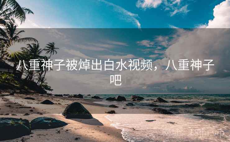 八重神子被焯出白水视频，八重神子吧