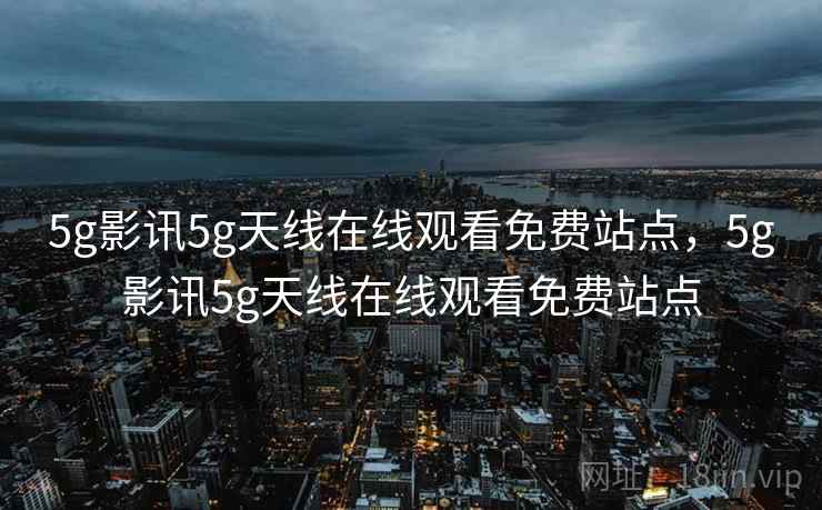 5g影讯5g天线在线观看免费站点，5g影讯5g天线在线观看免费站点