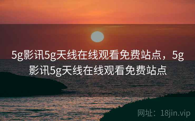 5g影讯5g天线在线观看免费站点，5g影讯5g天线在线观看免费站点