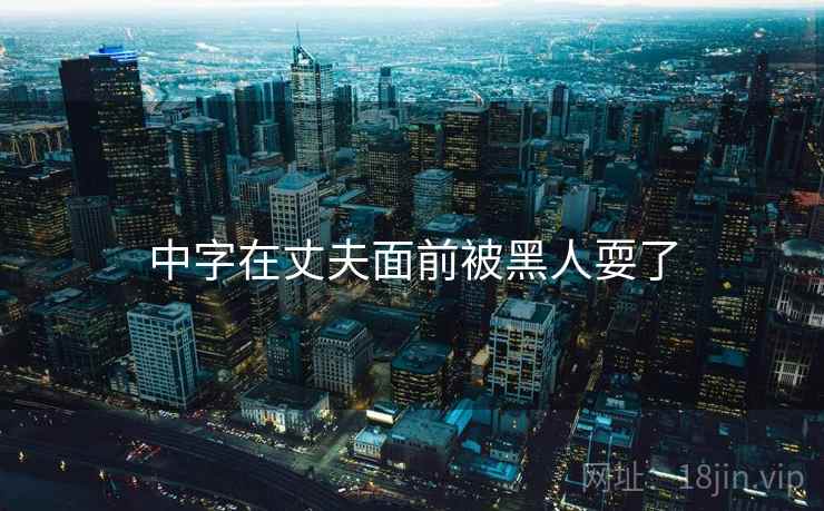 中字在丈夫面前被黑人耍了