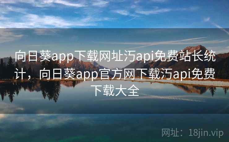 向日葵app下载网址汅api免费站长统计，向日葵app官方网下载汅api免费下载大全