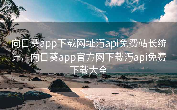 向日葵app下载网址汅api免费站长统计，向日葵app官方网下载汅api免费下载大全