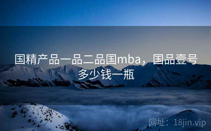 国精产品一品二品国mba，国品壹号多少钱一瓶