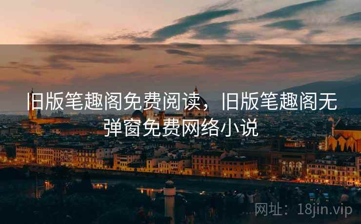 旧版笔趣阁免费阅读，旧版笔趣阁无弹窗免费网络小说