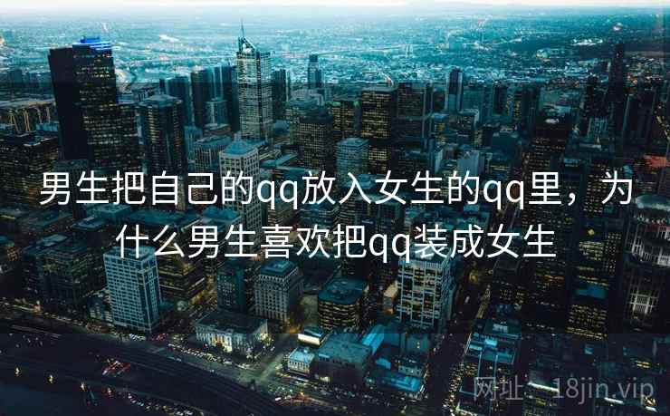 男生把自己的qq放入女生的qq里，为什么男生喜欢把qq装成女生