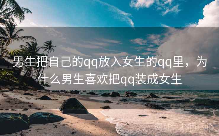 男生把自己的qq放入女生的qq里，为什么男生喜欢把qq装成女生