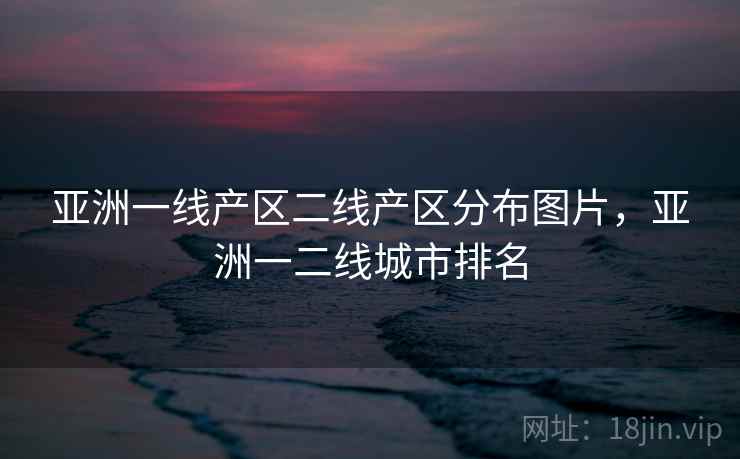 亚洲一线产区二线产区分布图片，亚洲一二线城市排名