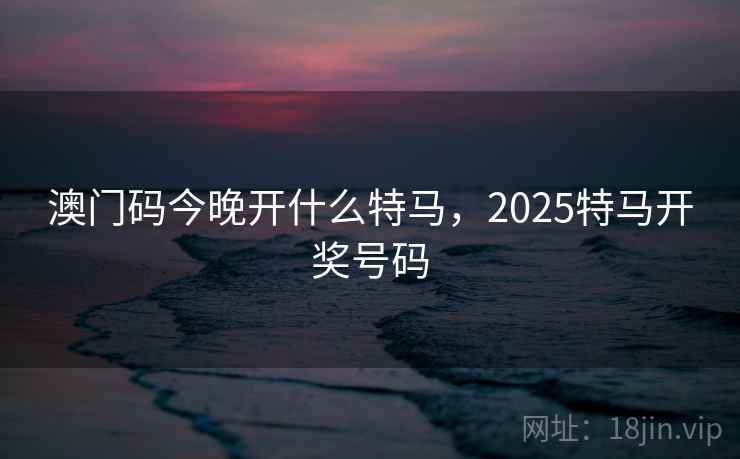 澳门码今晚开什么特马，2025特马开奖号码