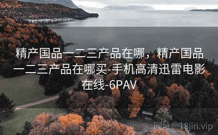 精产国品一二三产品在哪，精产国品一二三产品在哪买-手机高清迅雷电影在线-6PAV