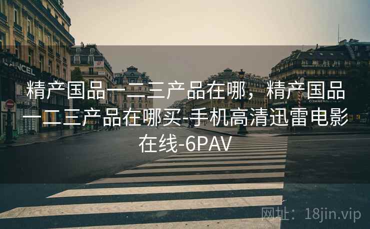 精产国品一二三产品在哪，精产国品一二三产品在哪买-手机高清迅雷电影在线-6PAV