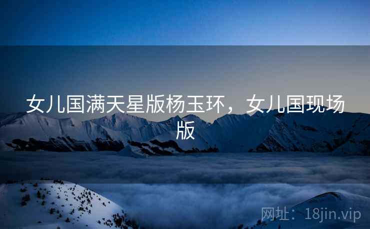 女儿国满天星版杨玉环，女儿国现场版