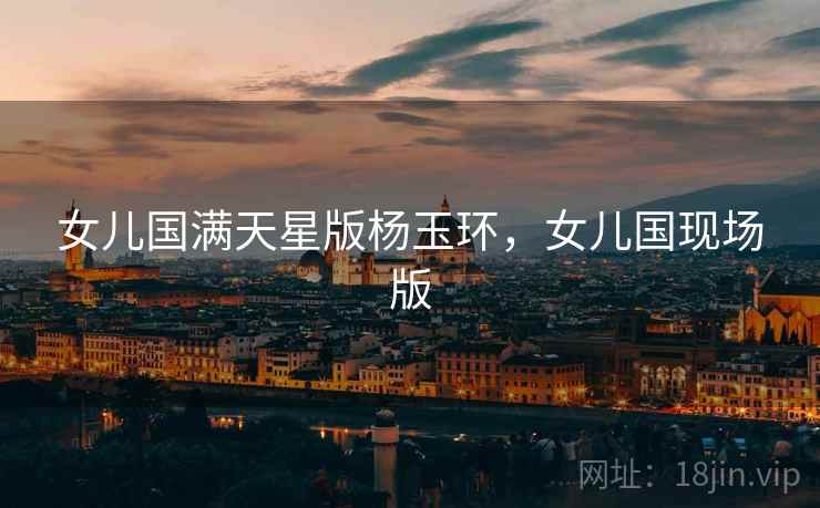 女儿国满天星版杨玉环，女儿国现场版