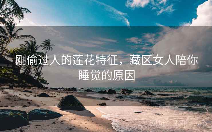 刚偷过人的莲花特征，藏区女人陪你睡觉的原因