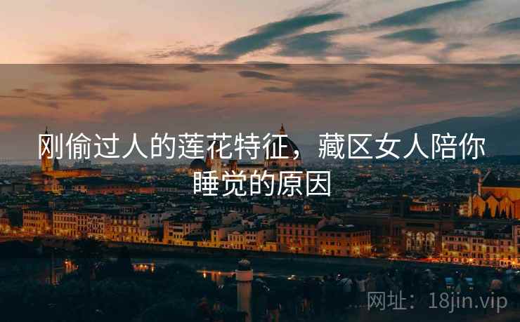 刚偷过人的莲花特征，藏区女人陪你睡觉的原因