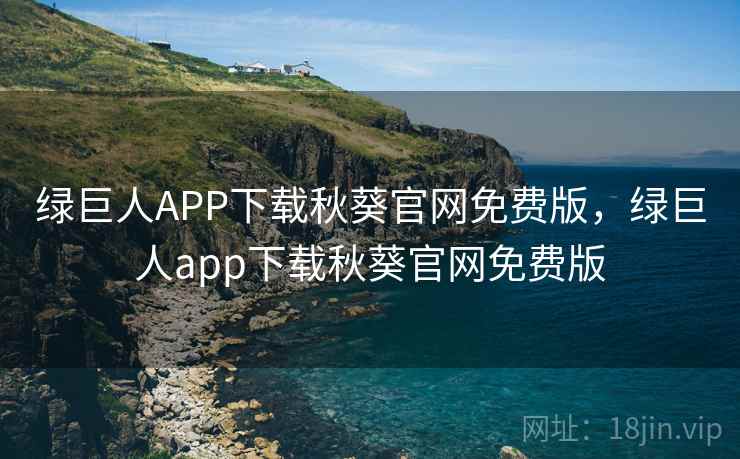 绿巨人APP下载秋葵官网免费版，绿巨人app下载秋葵官网免费版