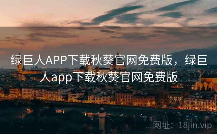 绿巨人APP下载秋葵官网免费版，绿巨人app下载秋葵官网免费版