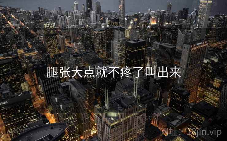 腿张大点就不疼了叫出来 腿张大点就不疼了叫出来