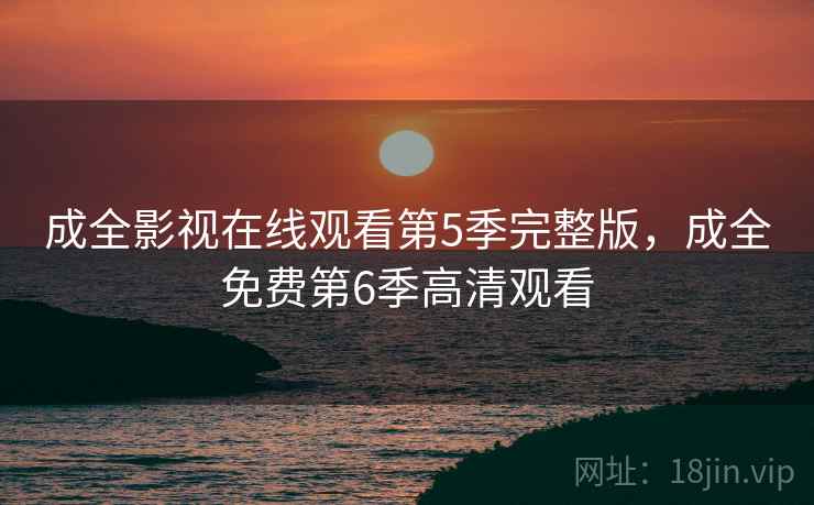 成全影视在线观看第5季完整版，成全免费第6季高清观看