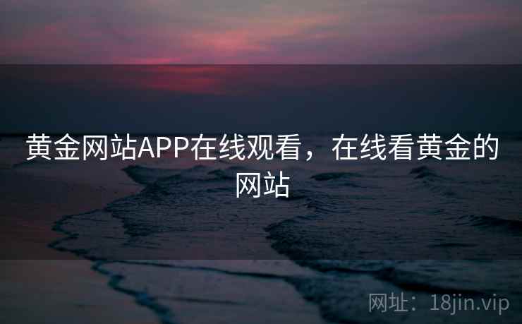 黄金网站APP在线观看，在线看黄金的网站