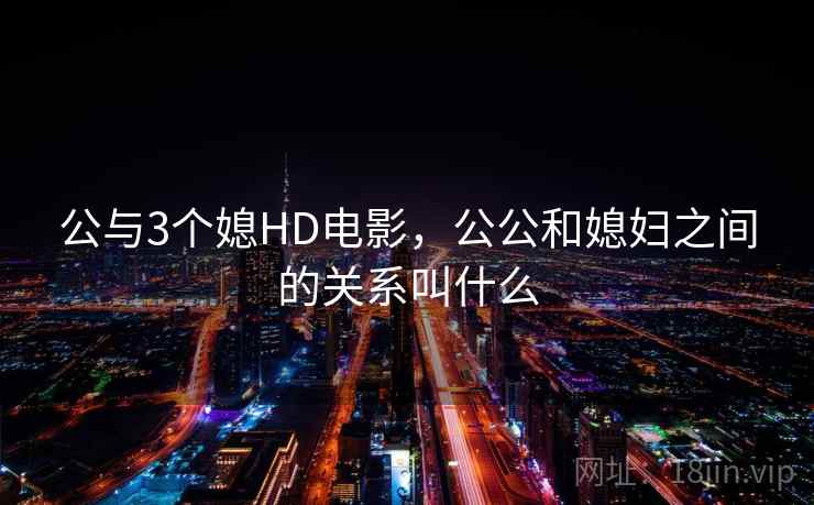 公与3个媳HD电影，公公和媳妇之间的关系叫什么