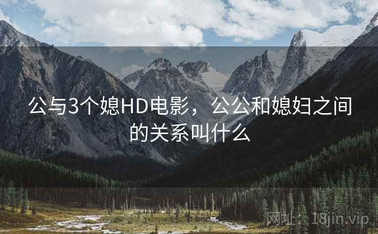 公与3个媳HD电影，公公和媳妇之间的关系叫什么