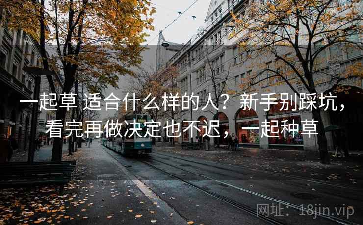 一起草 适合什么样的人？新手别踩坑，看完再做决定也不迟，一起种草