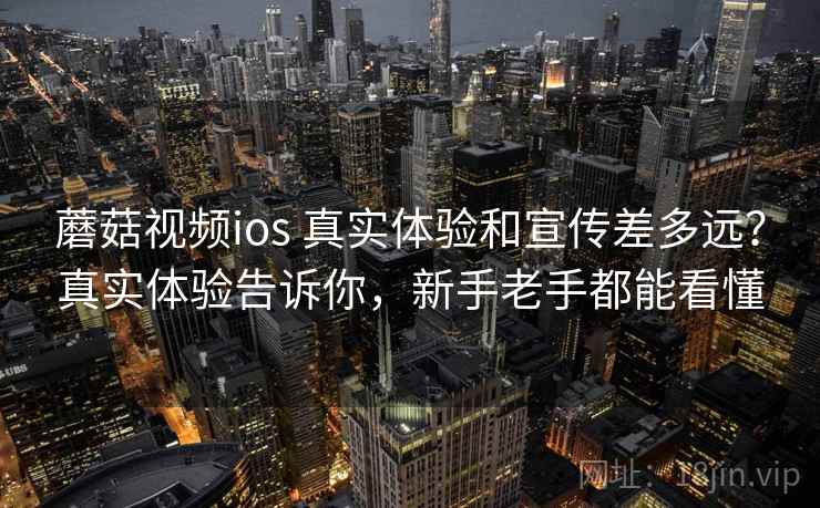 蘑菇视频ios 真实体验和宣传差多远？真实体验告诉你，新手老手都能看懂