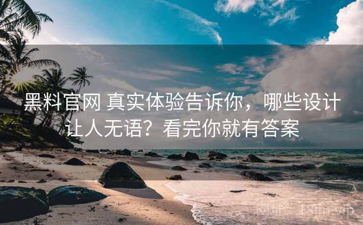黑料官网 真实体验告诉你，哪些设计让人无语？看完你就有答案