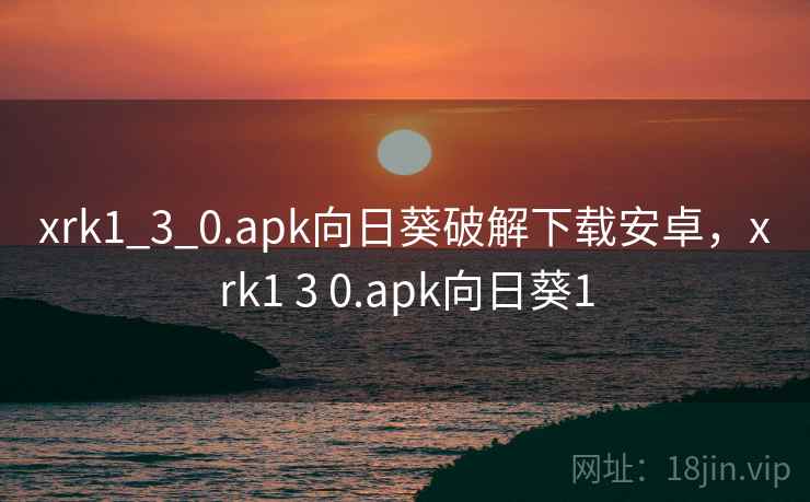 xrk1_3_0.apk向日葵破解下载安卓，xrk1 3 0.apk向日葵1