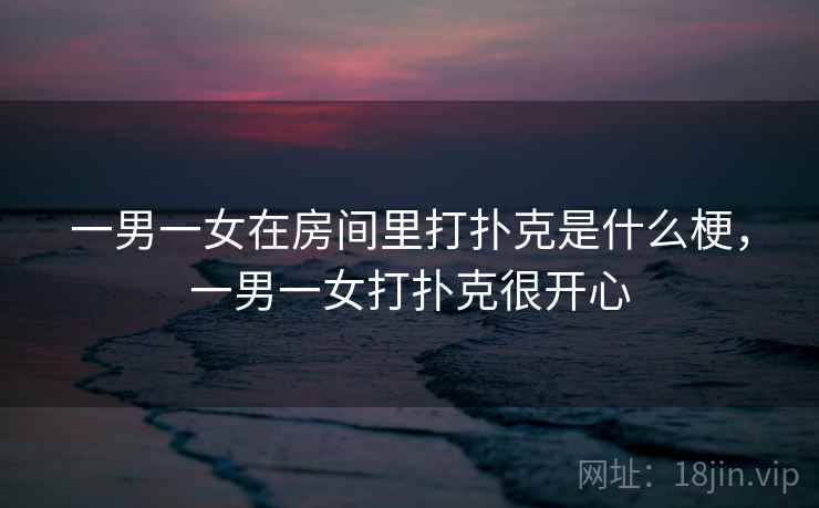 一男一女在房间里打扑克是什么梗，一男一女打扑克很开心