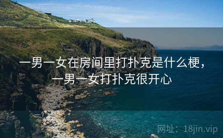 一男一女在房间里打扑克是什么梗，一男一女打扑克很开心