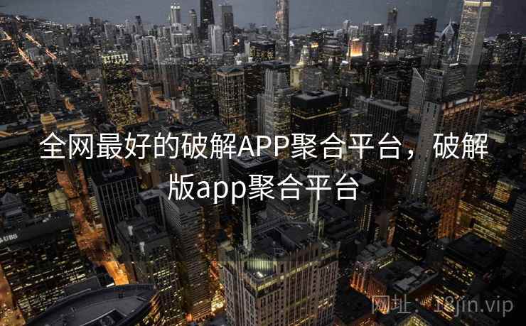 全网最好的破解APP聚合平台，破解版app聚合平台