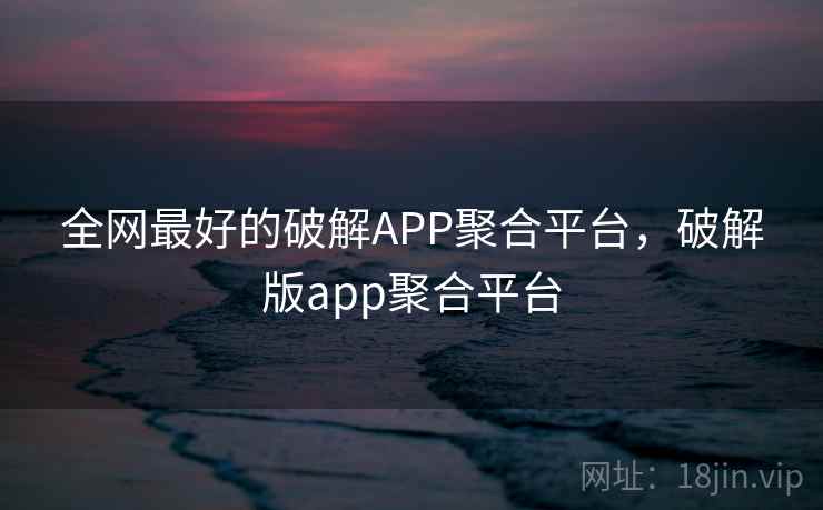 全网最好的破解APP聚合平台，破解版app聚合平台