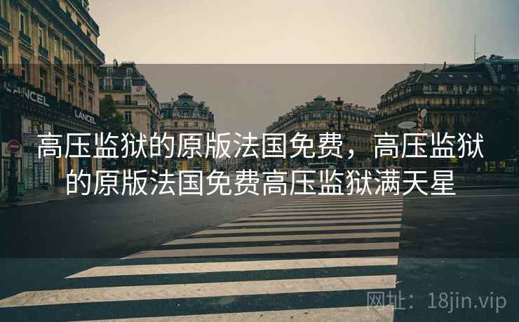高压监狱的原版法国免费，高压监狱的原版法国免费高压监狱满天星