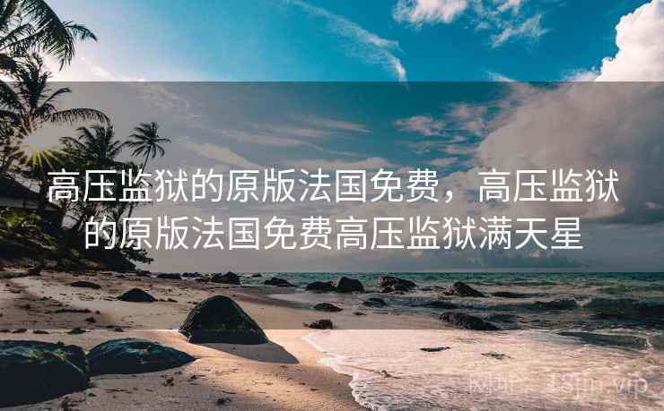 高压监狱的原版法国免费，高压监狱的原版法国免费高压监狱满天星