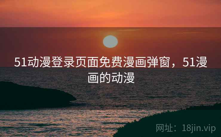 51动漫登录页面免费漫画弹窗，51漫画的动漫