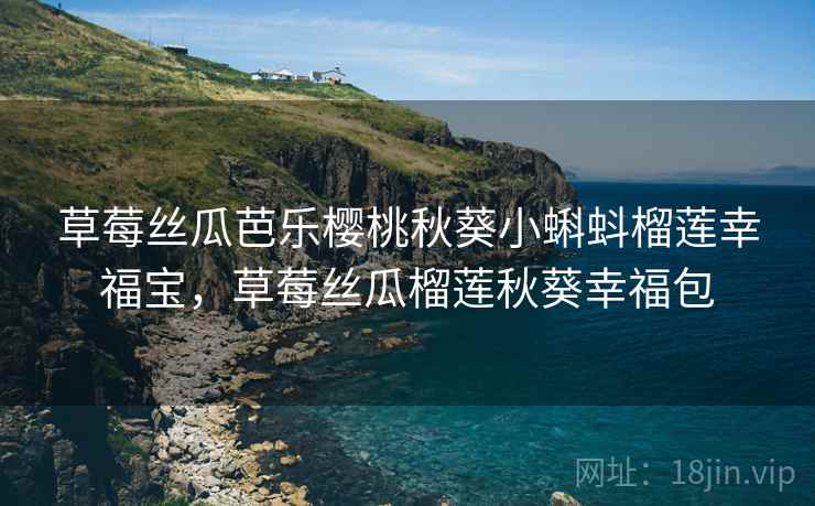 草莓丝瓜芭乐樱桃秋葵小蝌蚪榴莲幸福宝，草莓丝瓜榴莲秋葵幸福包