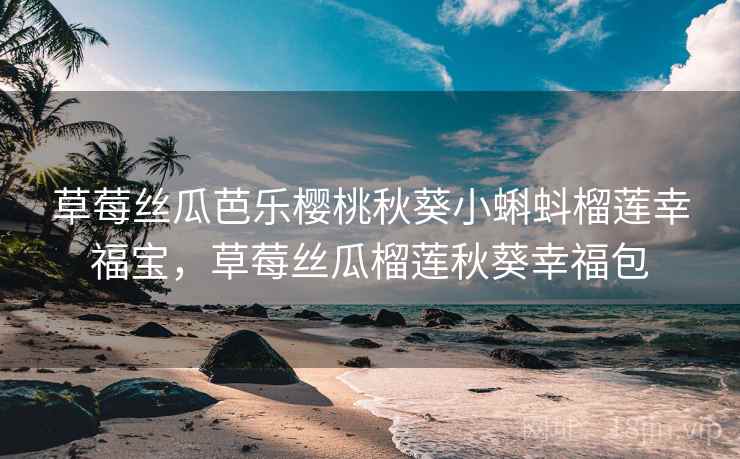 草莓丝瓜芭乐樱桃秋葵小蝌蚪榴莲幸福宝，草莓丝瓜榴莲秋葵幸福包