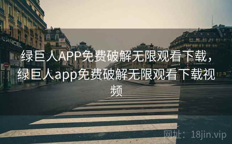 绿巨人APP免费破解无限观看下载，绿巨人app免费破解无限观看下载视频