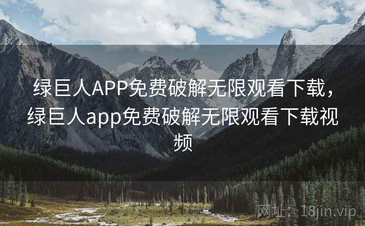 绿巨人APP免费破解无限观看下载，绿巨人app免费破解无限观看下载视频