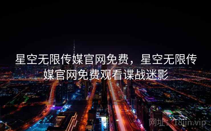星空无限传媒官网免费，星空无限传媒官网免费观看谍战迷影
